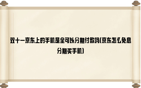 双十一京东上的手机是全可以分期付款吗（京东怎么免息分期买手机）