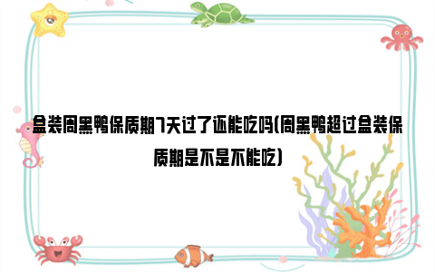 盒装周黑鸭保质期7天过了还能吃吗（周黑鸭超过盒装保质期是不是不能吃）