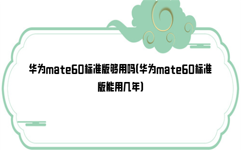 华为mate60标准版够用吗（华为mate60标准版能用几年）