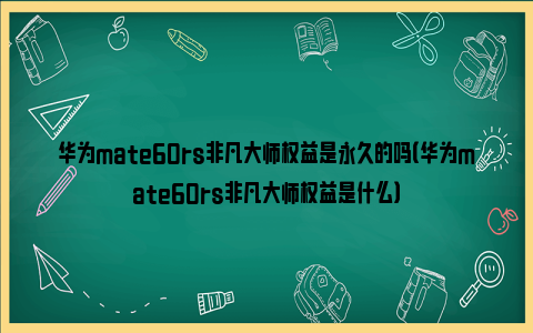 华为mate60rs非凡大师权益是永久的吗（华为mate60rs非凡大师权益是什么）