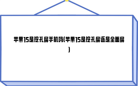 苹果15是挖孔屏手机吗（苹果15是挖孔屏还是全面屏）