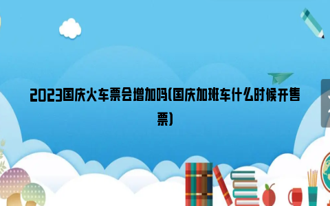 2023国庆火车票会增加吗（国庆加班车什么时候开售票）