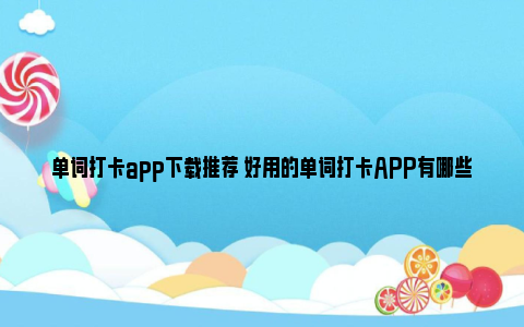 单词打卡app下载推荐 好用的单词打卡APP有哪些