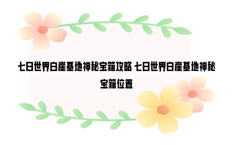 七日世界白崖基地神秘宝箱攻略 七日世界白崖基地神秘宝箱位置