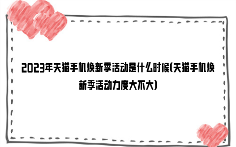 2023年天猫手机焕新季活动是什么时候（天猫手机焕新季活动力度大不大）