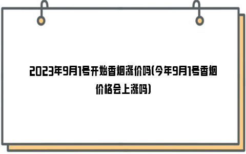 2023年9月1号开始香烟涨价吗（今年9月1号香烟价格会上涨吗）