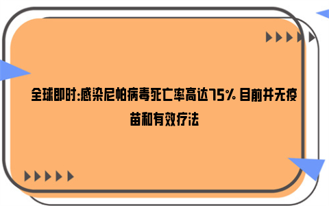 全球即时：感染尼帕病毒死亡率高达75% 目前并无疫苗和有效疗法