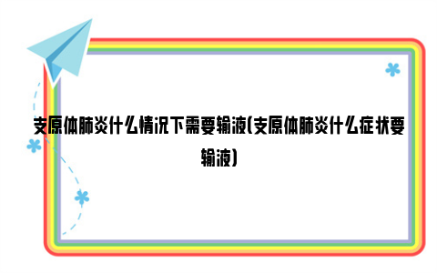 支原体肺炎什么情况下需要输液（支原体肺炎什么症状要输液）