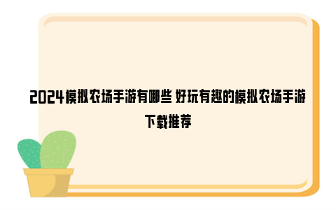 2024模拟农场手游有哪些 好玩有趣的模拟农场手游下载推荐