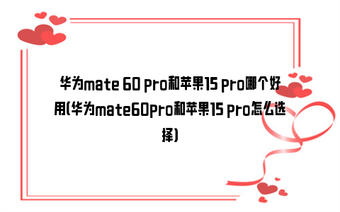 华为mate 60 pro和苹果15 pro哪个好用（华为mate60pro和苹果15 pro怎么选择）