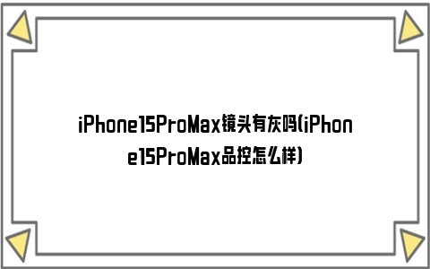 iPhone15ProMax镜头有灰吗（iPhone15ProMax品控怎么样）