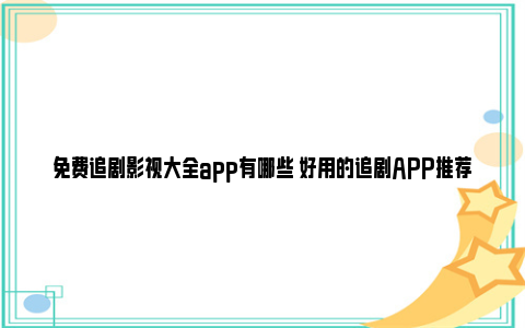 免费追剧影视大全app有哪些 好用的追剧APP推荐