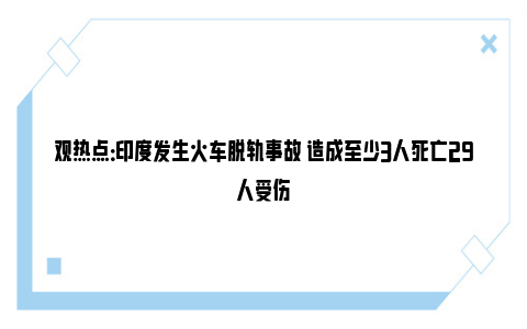 观热点：印度发生火车脱轨事故 造成至少3人死亡29人受伤