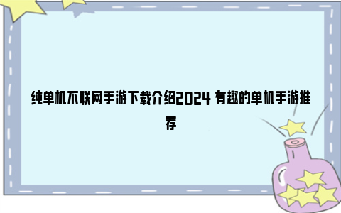 纯单机不联网手游下载介绍2024 有趣的单机手游推荐