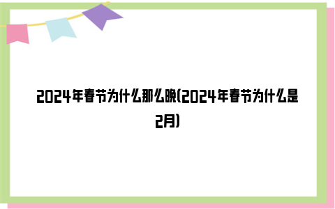 2024年春节为什么那么晚（2024年春节为什么是2月）