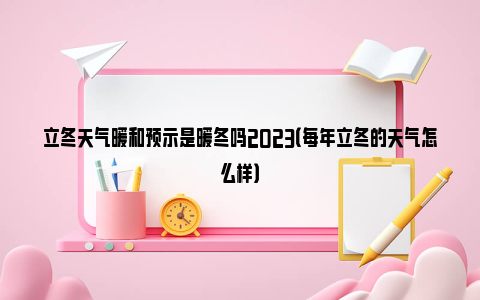 立冬天气暖和预示是暖冬吗2023（每年立冬的天气怎么样）