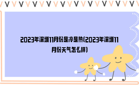 2023年深圳11月份是冷是热（2023年深圳11月份天气怎么样）