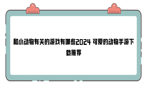 和小动物有关的游戏有哪些2024 可爱的动物手游下载推荐