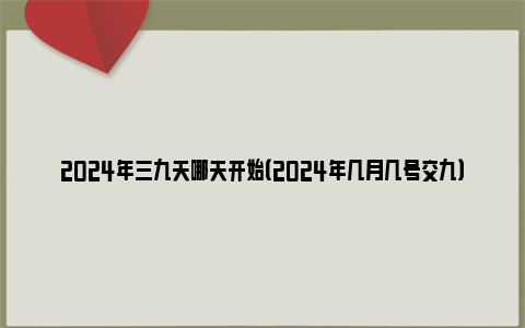 2024年三九天哪天开始（2024年几月几号交九）