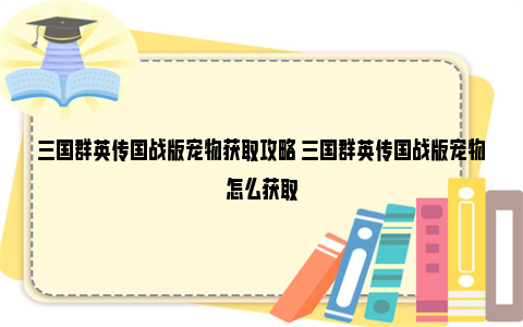 三国群英传国战版宠物获取攻略 三国群英传国战版宠物怎么获取