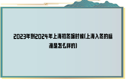 2023年到2024年上海初冬啥时候（上海入冬的标准是怎么样的）