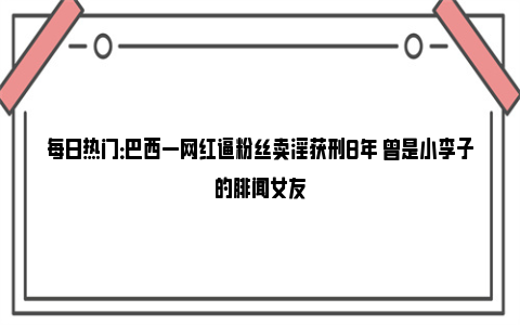 每日热门：巴西一网红逼粉丝卖淫获刑8年 曾是小李子的绯闻女友