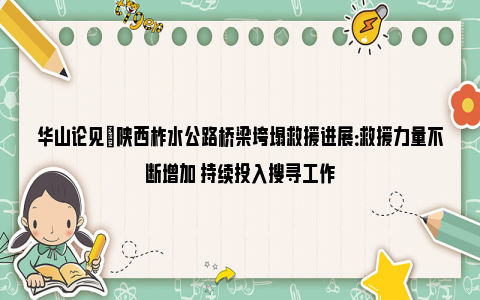 华山论见|陕西柞水公路桥梁垮塌救援进展：救援力量不断增加 持续投入搜寻工作