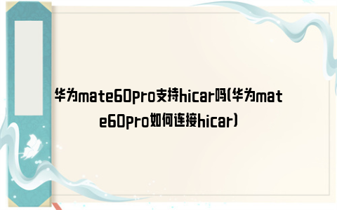 华为mate60pro支持hicar吗（华为mate60pro如何连接hicar）