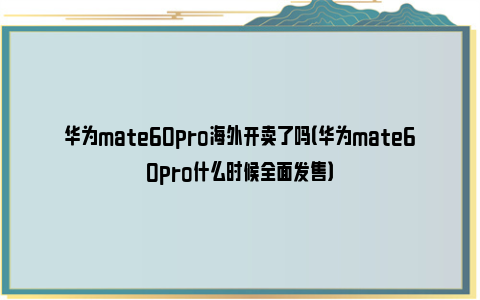 华为mate60pro海外开卖了吗（华为mate60pro什么时候全面发售）