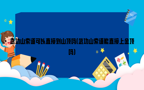 武功山索道可以直接到山顶吗（武功山索道能直接上金顶吗）