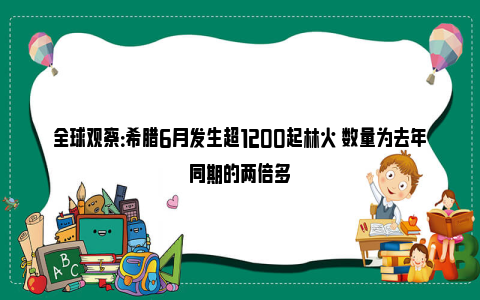 全球观察：希腊6月发生超1200起林火 数量为去年同期的两倍多