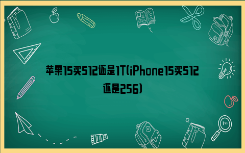 苹果15买512还是1T（iPhone15买512还是256）