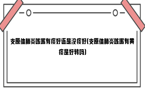 支原体肺炎咳嗽有痰好还是没痰好（支原体肺炎咳嗽有黄痰是好转吗）