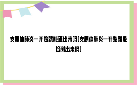 支原体肺炎一开始就能查出来吗（支原体肺炎一开始就能检测出来吗）