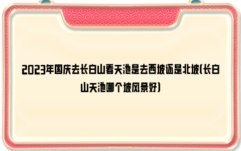 2023年国庆去长白山看天池是去西坡还是北坡（长白山天池哪个坡风景好）