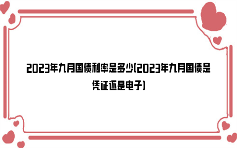 2023年九月国债利率是多少（2023年九月国债是凭证还是电子）