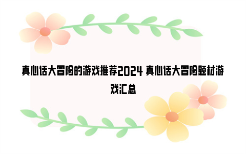 真心话大冒险的游戏推荐2024 真心话大冒险题材游戏汇总