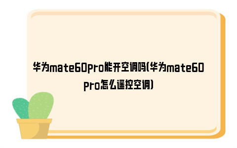 华为mate60pro能开空调吗（华为mate60pro怎么遥控空调）