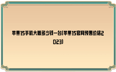 苹果15手机大概多少钱一台（苹果15官网预售价格2023）