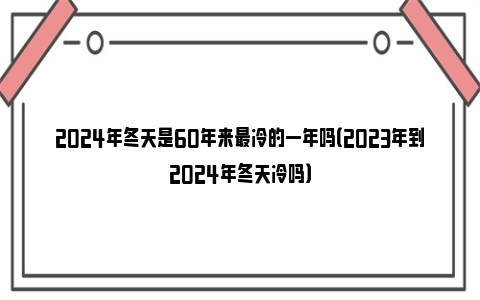 2024年冬天是60年来最冷的一年吗（2023年到2024年冬天冷吗）