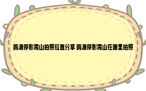 鸣潮停影霄山拍照位置分享 鸣潮停影霄山在哪里拍照