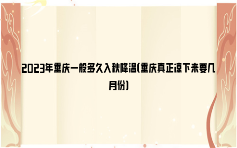 2023年重庆一般多久入秋降温（重庆真正凉下来要几月份）