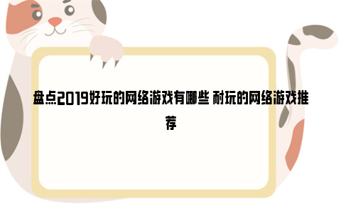 盘点2019好玩的网络游戏有哪些 耐玩的网络游戏推荐