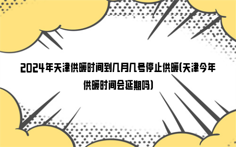 2024年天津供暖时间到几月几号停止供暖（天津今年供暖时间会延期吗）