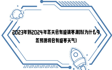 2023年到2024年冬天会有极端寒潮吗（为什么今冬预测将会有极寒天气）