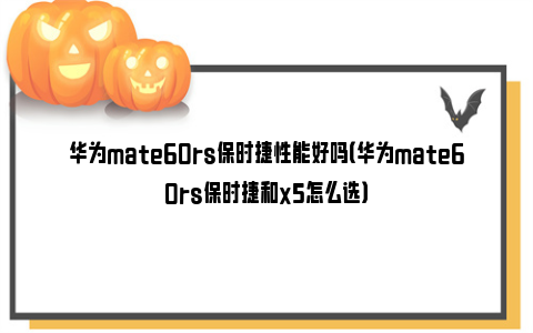 华为mate60rs保时捷性能好吗（华为mate60rs保时捷和x5怎么选）