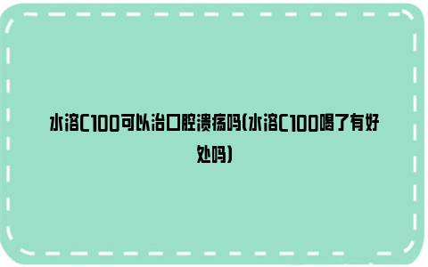 水溶C100可以治口腔溃疡吗（水溶C100喝了有好处吗）