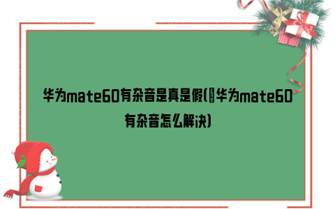 华为mate60有杂音是真是假（​华为mate60有杂音怎么解决）