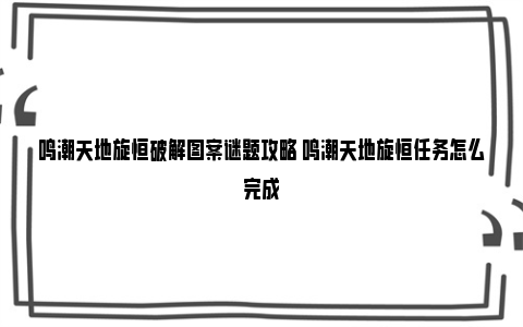 鸣潮天地旋恒破解图案谜题攻略 鸣潮天地旋恒任务怎么完成