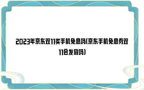 2023年京东双11买手机免息吗（京东手机免息券双11会发放吗）